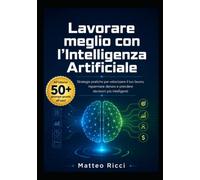 Lavorare meglio con l’Intelligenza Artificiale: Strategie pratiche per velocizzare il tuo lavoro, risparmiare denaro e prendere decisioni più intelligenti (Software e Intelligenza Artificiale)