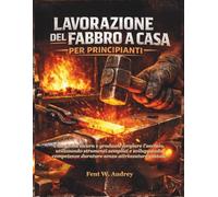 LAVORAZIONE DEL FABBRO A CASA PER PRINCIPIANTI: Una guida sicura e graduale forgiare l'acciaio, utilizzando strumenti semplici e sviluppando competenze durature senza attrezzature costose