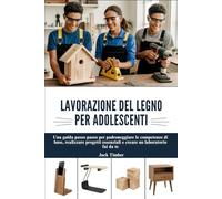 LAVORAZIONE DEL LEGNO PER ADOLESCENTI: Una guida passo passo per padroneggiare le competenze di base, realizzare progetti essenziali e creare un laboratorio fai da te