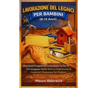 Lavorazione Del Legno Per Bambini (8-12 Anni): Divertenti Progetti Di Costruzione Fai Da Te Che Insegnano Abilità Nell'uso Degli Strumenti, Creatività E Risoluzione Dei Problemi