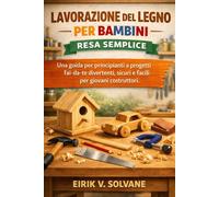 LAVORAZIONE DEL LEGNO PER BAMBINI RESA SEMPLICE: Una guida per principianti a progetti fai-da-te divertenti, sicuri e facili per giovani costruttori.