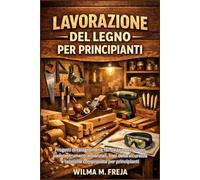 LAVORAZIONE DEL LEGNO PER PRINCIPIANTI: Progetti di falegnameria fai-da-te passo dopo passo, strumenti essenziali, basi della sicurezza e tecniche comprovate per principianti