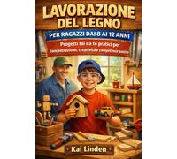 LAVORAZIONE DEL LEGNOPER RAGAZZI DAI 8 AI 12 ANNI: Progetti fai da te pratici per concentrazione, creatività e competenze pratiche