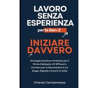 Lavoro Senza Esperienza per la Gen-Z: Iniziare Davvero: Strategie Emotive e Pratiche per il Primo Colloquio, CV Efficaci e Carriera per la Generazione Z tra Stage, Digitale e Futuro in Italia