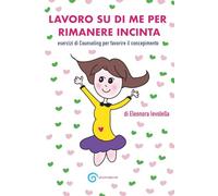 LAVORO SU DI ME PER RIMANERE INCINTA: Esercizi di counseling per favorire il concepimento