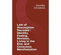 Law of Assumption Decoded Identity, Feeling, Revision, Living in the End, and Conscious Manifestation (MANIFESTATION DECODED)