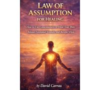 LAW OF ASSUMPTION: HEALING: How to Use Consciousness to Heal Your Past, Release Emotional Wounds, and Become Whole