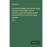 Lawrance's Bengal Law Reports. Being Decisions of the High Court at Calcutta, and of Her Majesty's Most Honorable Privy Council on Indian Appeals: Vol. X