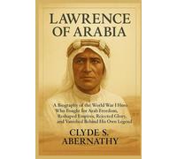 Lawrence of Arabia: A Biography of the World War I Hero Who Fought for Arab Freedom, Reshaped Empires, Rejected Glory, and Vanished Behind His Own ... the Hearts and Minds of History’s Legends)