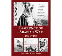 Lawrence of Arabia's War: Day by Day: A chronology of T. E. Lawrence's activities in the Arab Revolt, drawing on his diaries, field notes, letters and other wartime writings