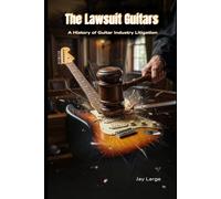 Lawsuit Guitars: History of Guitar Industry Litigation: The Untold Story of the Legal Wars That Shaped the Electric Guitar