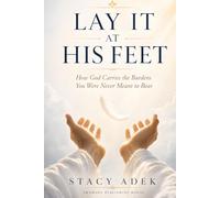 LAY IT AT HIS FEET: How God Carries the Burdens You Were Never Meant to Bear