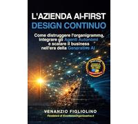 L'AZIENDA AI-FIRST: DESIGN CONTINUO: Come distruggere l'organigramma, integrare gli Agenti Autonomi e scalare il business nell'era della Generative AI