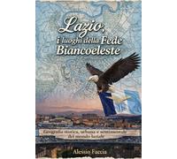LAZIO, I LUOGHI DELLA FEDE BIANCOCELESTE: Geografia storica, urbana e sentimentale del mondo laziale (Lazio nel cuore)