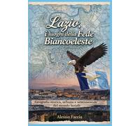 LAZIO, I LUOGHI DELLA FEDE BIANCOCELESTE: Geografia storica, urbana e sentimentale del mondo laziale (Lazio nel cuore)