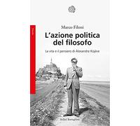 L'azione politica del filosofo. La vita e il pensiero di Alexandre Kojève (Saggi)
