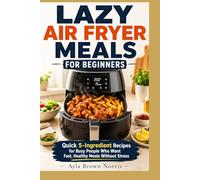 LAZY AIR FRYER MEALS FOR BEGINNERS: Quick 5-Ingredient Recipes for Busy People Who Want Fast, Healthy Meals Without Stress