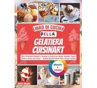 LІBRО DІ CUСІNА DELLA GЕLАTІЕRА CUISINART: Oltrе 70 Rісеttе Infallibili e Tесnісhе da Eѕреrtі реr Gеlаtо, Sоrbеttо, Yоgurt Gеlаtо e Gеlаtо alla Crema - Include Oрzіоnі Vegane, Kеtо e Senza Lаttісіnі