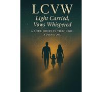 LCVW: Light Carried, Vows Whispered: A Soul Journey Through Adoption