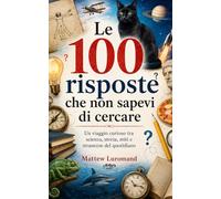 Le 100 risposte che non sapevi di cercare: Un viaggio curioso tra scienza, storia, miti e stranezze del quotidiano (Luromand Books)
