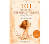 LE 101 REGOLE DELL'ENERGIA INTERIORE: Proteggi la tua luce, nutri la tua anima, vivi con intenzione