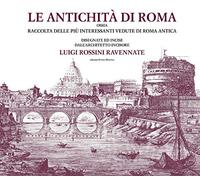 Le antichità di Roma ossia raccolta delle più interessanti vedute di Roma antica disegnate ed incise dall'architetto incisore Luigi Rossini ravennate. Ediz. illustrata