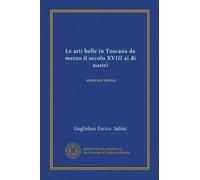 Le arti belle in Toscana da mezzo il secolo XVIII ai di nostri (Vol-1): memoria storica