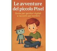 Le avventure del piccolo Pixel: Guida pratica per genitori digitali e racconti educativi per bambini curiosi