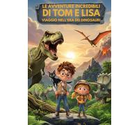 Le avventure incredibili di Tom e Lisa - Un viaggio nell'era dei dinosauri.: Prime letture illustrate per bambini - Storie di dinosauri - Età 4 -12 anni