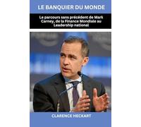 Le banquier du monde: Le parcours sans précédent de Mark Carney, de la Finance Mondiale au Leadership national
