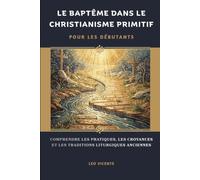 Le baptême dans le christianisme primitif pour les débutants: Comprendre les pratiques, les croyances et les traditions liturgiques anciennes (Série de la Foi Chrétienne Primitive)