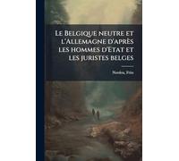 Le Belgique neutre et l'Allemagne d'après les hommes d'Etat et les juristes belges