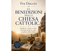 Le Benedizioni della Chiesa Cattolica: Significato, origine e valore spirituale dei gesti e delle preghiere della Chiesa