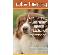 Le Berger Australien 2025 - Fidèle, vif et tendre à la fois -: Le guide bienveillant et complet pour comprendre et aimer ce chien au grand cœur (Les guides canins 2025 - Collection Henry Cilia)