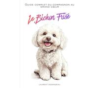 LE BICHON FRISÉ: Le guide complet pour comprendre, aimer et choyer ce petit nuage de tendresse (Vivre avec son Chien)