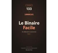 Le Binaire Facile: Comprendre comment les ordinateurs pensent - De débutant à autonome