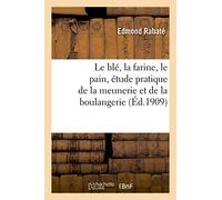 Le blé, la farine, le pain, étude pratique de la meunerie et de la boulangerie