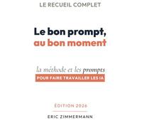 Le bon prompt, au bon moment: 120 prompts pour faire travailler les IA (Et rien ne vous arrête.)
