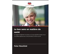 Le bon sens en matière de santé: Un regard totalement nouveau sur ce que signifie la santé, et sur ce qu'elle implique pour notre bonheur et notre survie