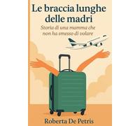 Le braccia lunghe delle madri: Storia di una mamma che non ha smesso di volare