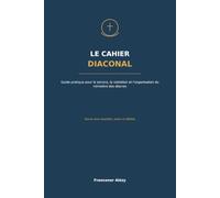 LE CAHIER DIACONAL: Guide pratique pour le service, la visitation et l’organisation du ministère des diacres