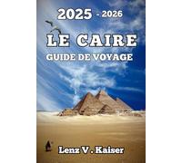 LE CAIRE GUIDE DE VOYAGE: Là Où Des Mystères Anciens, Des Trésors Cachés Et Des Aventures Sans Filtre Vous Attendent