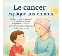 Le cancer expliqué aux enfants: Un livre tendre et rassurant pour aider les enfants à comprendre le cancer, les traitements, la maladie grave et leurs émotions