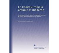 Le Capitole romain antique et moderne: La Citadelle, les temples, le Palais sénatorial, le Palais des conservateurs, le Musée