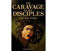 LE CARAVAGE ET SES DISCIPLES L'Art de la Ténèbre: Le mouvement caravagesque, clair-obscur baroque : Georges de La Tour, Gentileschi, Zurbarán et Velázquez