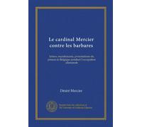 Le cardinal Mercier contre les barbares: lettres, mandements, protestations du primat de Belgique pendant l'occupation allemande