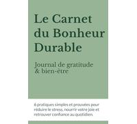 Le Carnet du Bonheur Durable : Journal de gratitude et bien-être: 6 pratiques simples et prouvées pour réduire le stress, nourrir votre joie et retrouver confiance au quotidien.