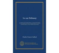 Le cas Debussy: une opinion de M. Claude Debussy, un article de M. Raphaël Cor, une enquête de la "Revue du temps présent," le secret de M. Debussy [par] C.-Francis Caillard et José de Bérys