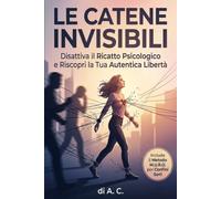 LE CATENE INVISIBILI: Smetti di regalare ad altri il potere di decidere chi sei: Come liberarsi dalla manipolazione emotiva, superare il ricatto ... di elemosinare amore nelle relazioni tossiche
