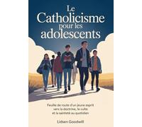 Le Catholicisme Pour Les Adolescents: Feuille de route d'un jeune esprit vers la doctrine, le culte et la sainteté au quotidien